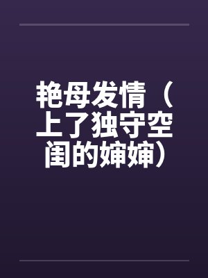 艳母发情(上了独守空闺的婶婶)(激情)笔趣阁无弹窗