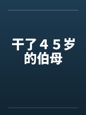 干了４５岁的伯母by佚名笔趣阁无弹窗