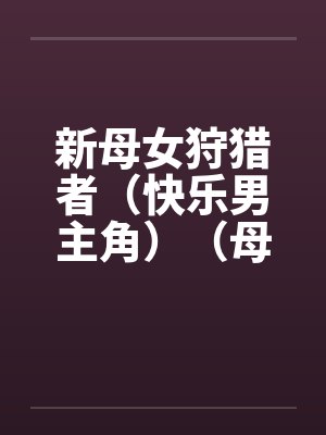 新母女狩猎者(快乐男主角)(母女终结者)(图文)笔趣阁无弹窗