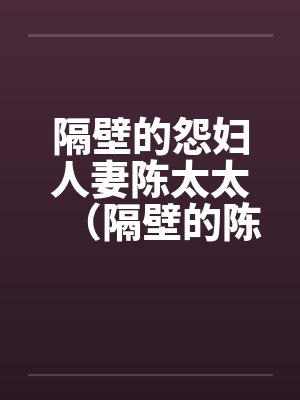 隔壁的怨妇人妻陈太太（隔壁的陈太太）笔趣阁无弹窗