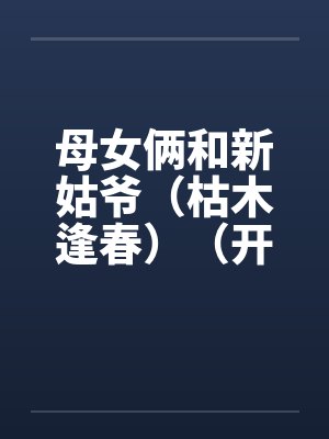 母女俩和新姑爷(枯木逢春)(开垦丈母娘的屁眼)by佚名