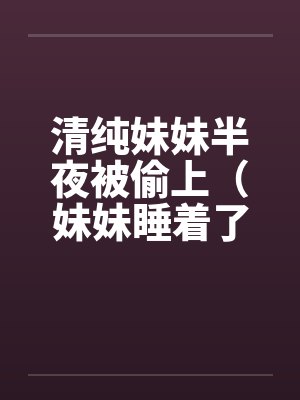 清纯妹妹半夜被偷上（妹妹睡着了）笔趣阁无弹窗