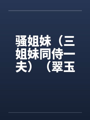 骚姐妹(三姐妹同侍一夫)(翠玉和春魂)