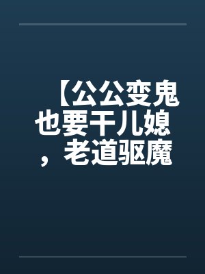 【公公变鬼也要干儿媳，老道驱魔找借口狂干】by佚名
