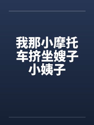 我那小摩托车挤坐嫂子小姨子by佚名