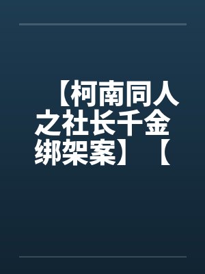 【柯南同人之社长千金绑架案】【完】by佚名笔趣阁无弹窗