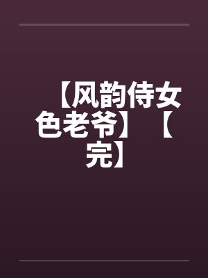 【风韵侍女色老爷】【完】by佚名笔趣阁无弹窗