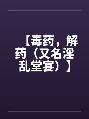 【毒药,解药(又名淫乱堂宴)】【完】