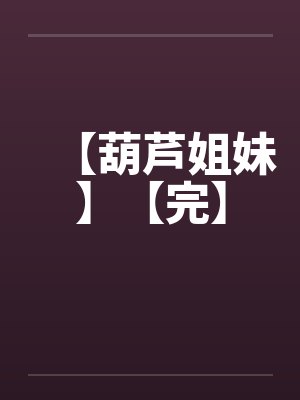 【葫芦姐妹】【完】笔趣阁无弹窗