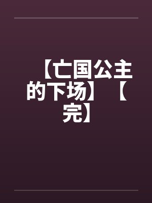 【亡国公主的下场】【完】笔趣阁无弹窗