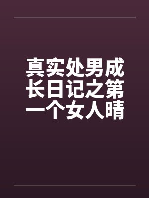 真实处男成长日记之第一个女人晴天by佚名笔趣阁无弹窗