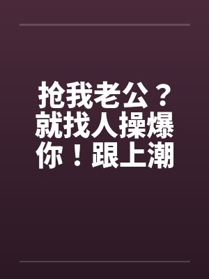 抢我老公？就找人操爆你！跟上潮流 大老婆的反击by佚名