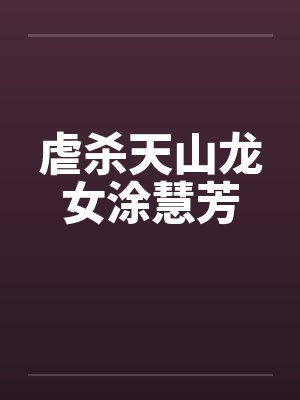 虐杀天山龙女涂慧芳笔趣阁无弹窗