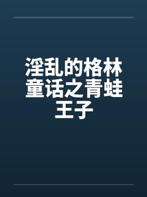 淫乱的格林童话之青蛙王子by佚名