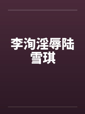 李洵淫辱陆雪琪by佚名笔趣阁无弹窗