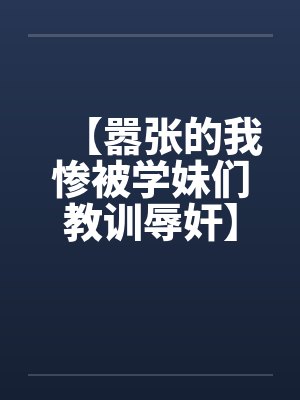 【嚣张的我惨被学妹们教训辱奸】笔趣阁无弹窗