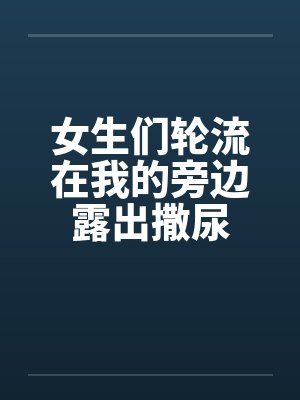 女生们轮流在我的旁边露出撒尿笔趣阁无弹窗