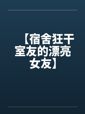 【宿舍狂干室友的漂亮女友】by佚名
