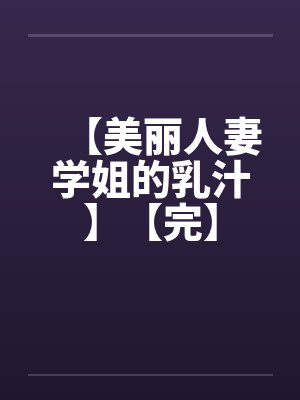 【美丽人妻学姐的乳汁】【完】by佚名