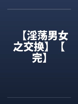 【淫荡男女之交换】【完】by佚名