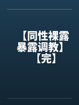 【同性裸露暴露调教】【完】笔趣阁无弹窗