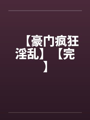 【豪门疯狂淫乱】【完】笔趣阁无弹窗