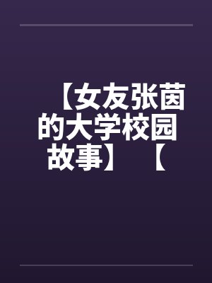 【女友张茵的大学校园故事】 【完】