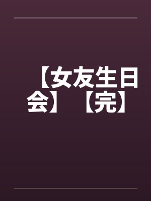 【女友生日会】【完】by佚名笔趣阁无弹窗