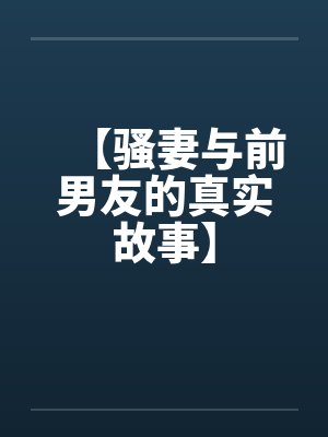 【骚妻与前男友的真实故事】by佚名