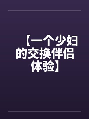 【一个少妇的交换伴侣体验】by佚名笔趣阁无弹窗