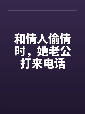 和情人偷情时，她老公打来电话by佚名笔趣阁无弹窗