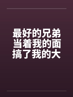 最好的兄弟当着我的面搞了我的大奶老婆