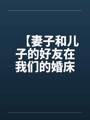 【妻子和儿子的好友在我们的婚床上淫乱交媾】【完】by佚名