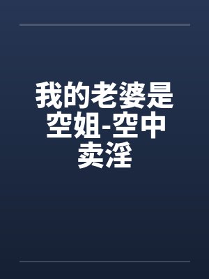 我的老婆是空姐-空中卖淫by佚名