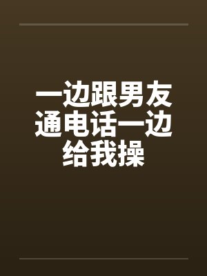 一边跟男友通电话一边给我操by佚名