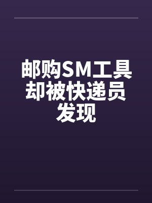 邮购SM工具却被快递员发现by佚名