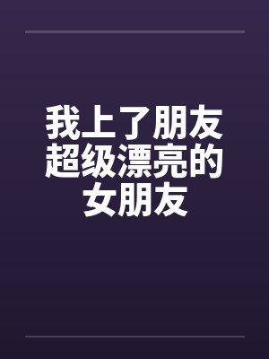 我上了朋友超级漂亮的女朋友by佚名笔趣阁无弹窗