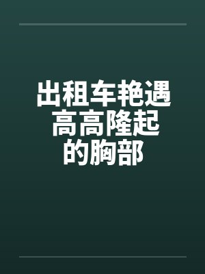 出租车艳遇 高高隆起的胸部by佚名笔趣阁无弹窗