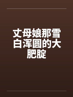 丈母娘那雪白浑圆的大肥腚by佚名笔趣阁无弹窗