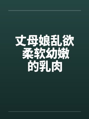 丈母娘乱欲 柔软幼嫩的乳肉笔趣阁无弹窗