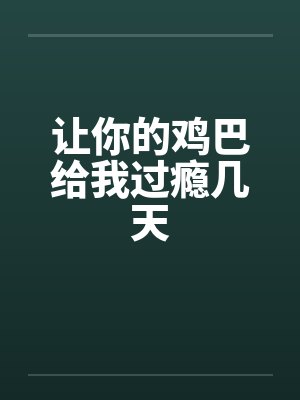 让你的鸡巴给我过瘾几天by佚名笔趣阁无弹窗