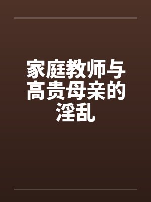 家庭教师与高贵母亲的淫乱by佚名