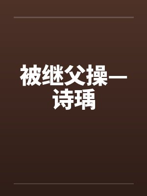 被继父操—诗瑀笔趣阁无弹窗