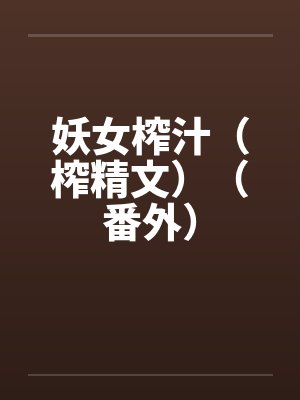 妖女榨汁(榨精文)(番外)by佚名笔趣阁无弹窗