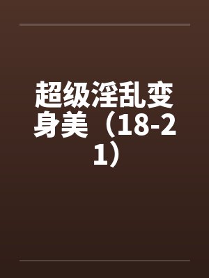 超级淫乱变身美(18-21)