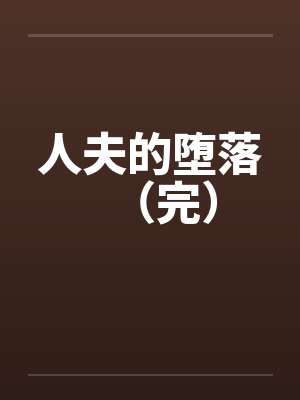 人夫的堕落(完)笔趣阁无弹窗