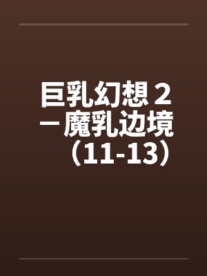 巨乳幻想２－魔乳边境（11-13）（完）by佚名