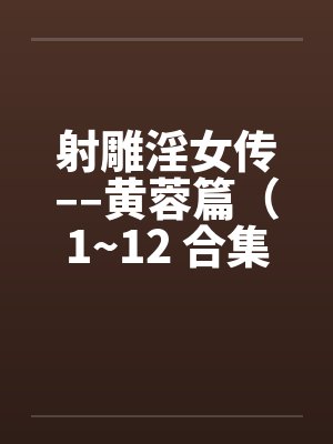 射雕淫女传––黄蓉篇（1~12 合集）by佚名笔趣阁无弹窗