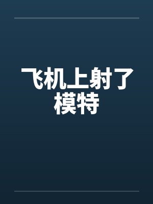 飞机上射了模特by佚名笔趣阁无弹窗
