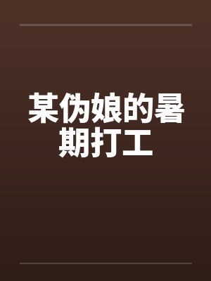 某伪娘的暑期打工笔趣阁无弹窗